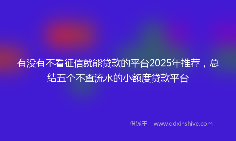 有没有不看征信就能贷款的平台2025年推荐，总结五个不查流水的小额度贷款平台