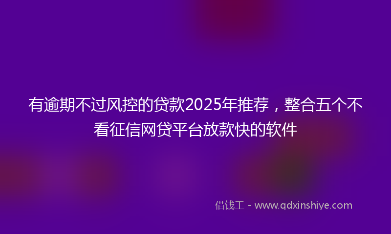 有逾期不过风控的贷款2025年推荐，整合五个不看征信网贷平台放款快的软件