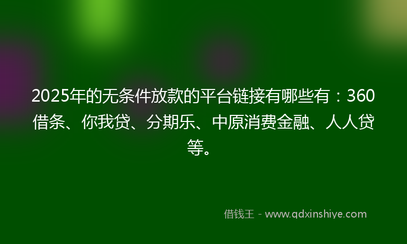 2025年的无条件放款的平台链接有哪些有：360借条、你我贷、分期乐、中原消费金融、人人贷等。