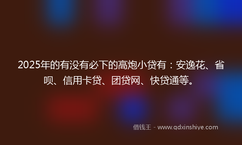 2025年的有没有必下的高炮小贷有：安逸花、省呗、信用卡贷、团贷网、快贷通等。