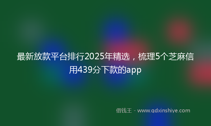 最新放款平台排行2025年精选，梳理5个芝麻信用439分下款的app