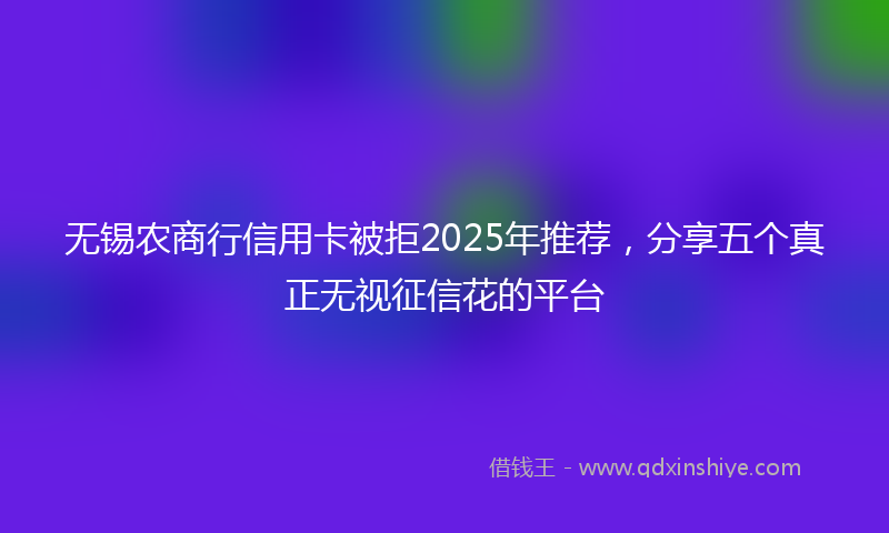 无锡农商行信用卡被拒2025年推荐，分享五个真正无视征信花的平台