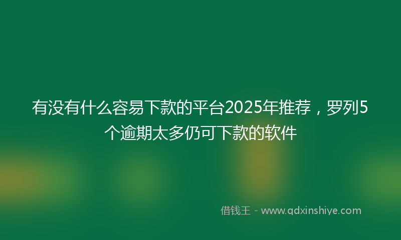 有没有什么容易下款的平台2025年推荐，罗列5个逾期太多仍可下款的软件