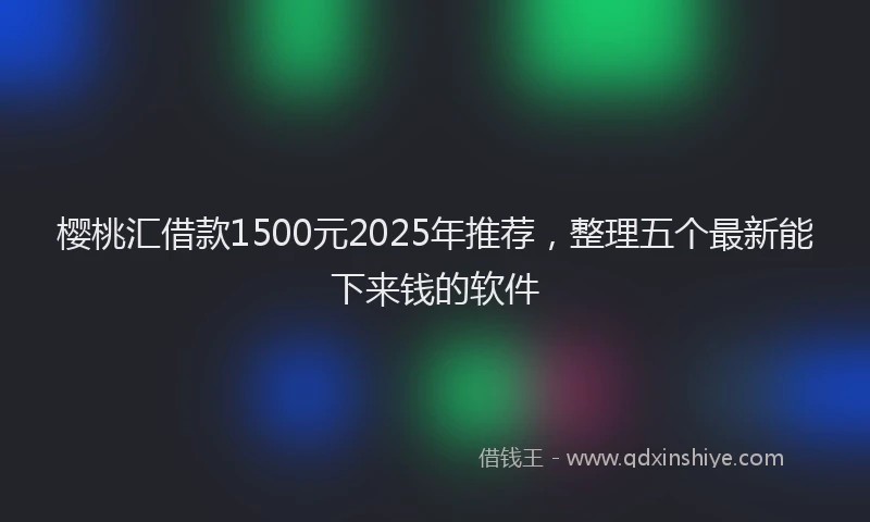 樱桃汇借款1500元2025年推荐，整理五个最新能下来钱的软件