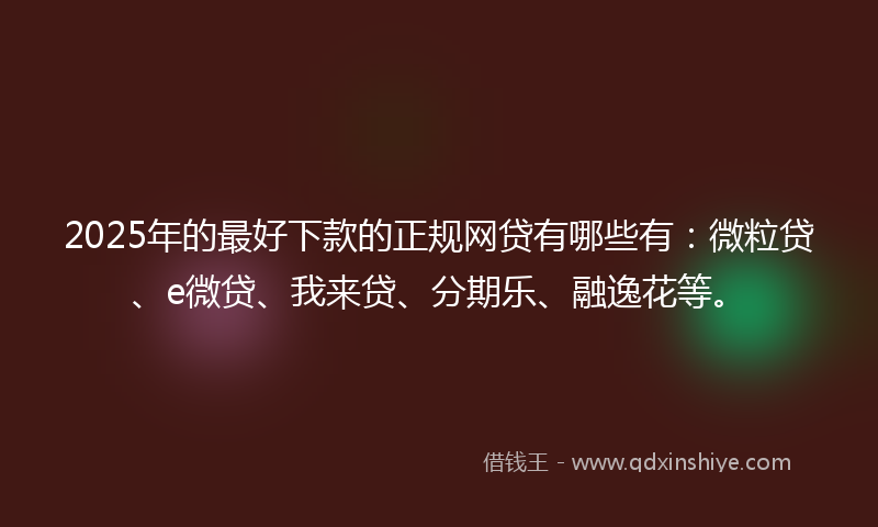 2025年的最好下款的正规网贷有哪些有：微粒贷、e微贷、我来贷、分期乐、融逸花等。