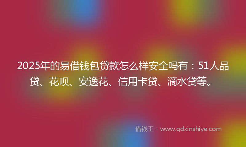 2025年的易借钱包贷款怎么样安全吗有：51人品贷、花呗、安逸花、信用卡贷、滴水贷等。