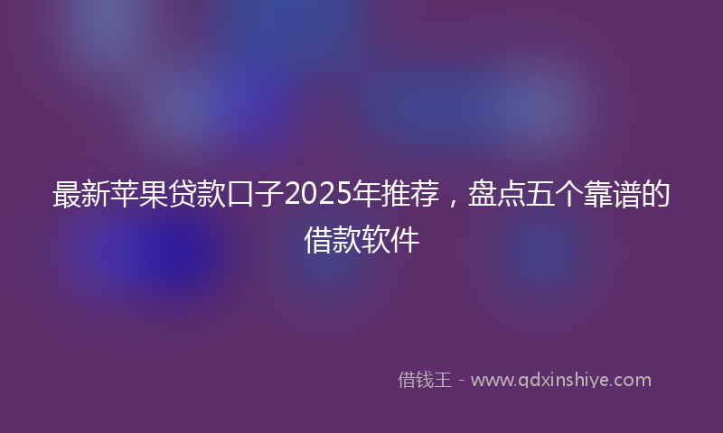 最新苹果贷款口子2025年推荐，盘点五个靠谱的借款软件