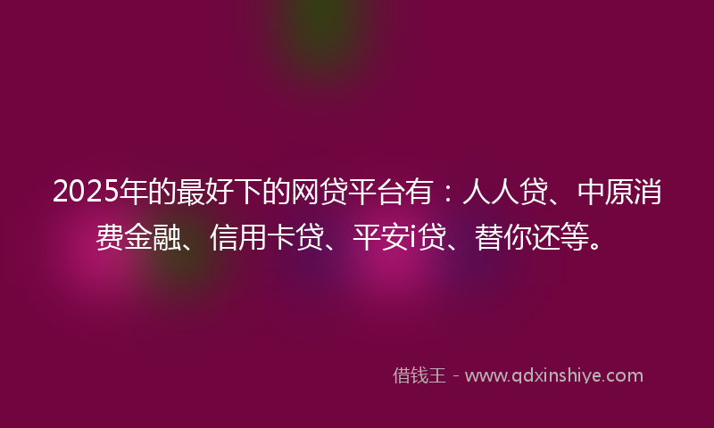 2025年的最好下的网贷平台有：人人贷、中原消费金融、信用卡贷、平安i贷、替你还等。