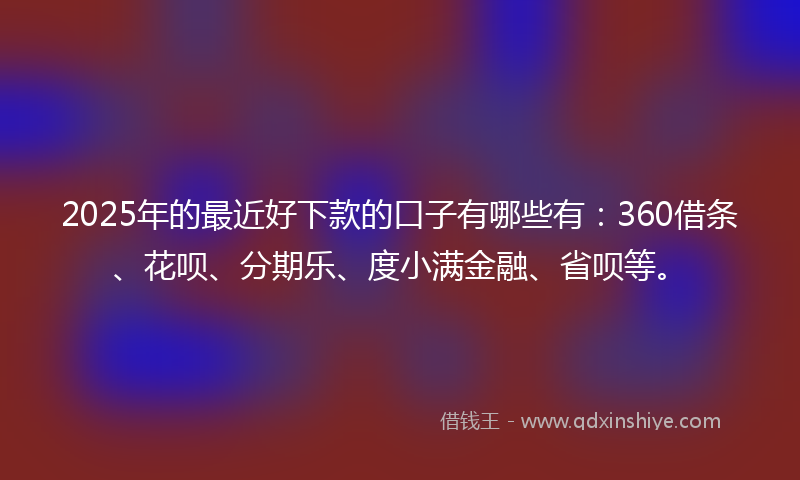2025年的最近好下款的口子有哪些有：360借条、花呗、分期乐、度小满金融、省呗等。