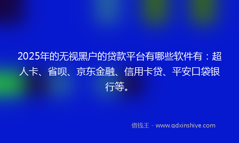 2025年的无视黑户的贷款平台有哪些软件有：超人卡、省呗、京东金融、信用卡贷、平安口袋银行等。