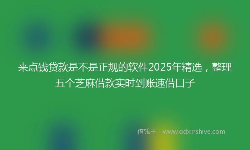 来点钱贷款是不是正规的软件2025年精选，整理五个芝麻借款实时到账速借口子