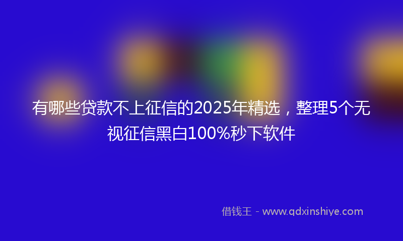 有哪些贷款不上征信的2025年精选，整理5个无视征信黑白100%秒下软件