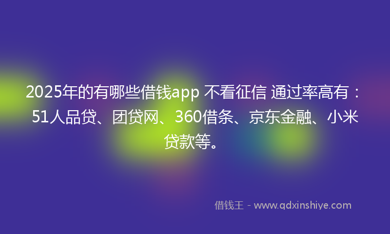 2025年的有哪些借钱app 不看征信 通过率高有：51人品贷、团贷网、360借条、京东金融、小米贷款等。