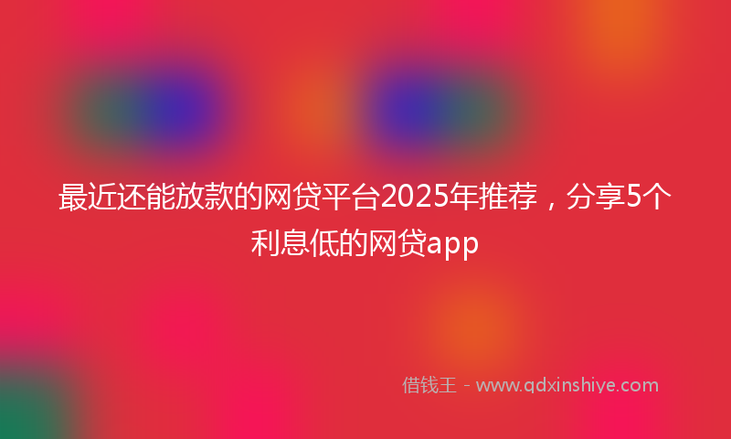 最近还能放款的网贷平台2025年推荐，分享5个利息低的网贷app
