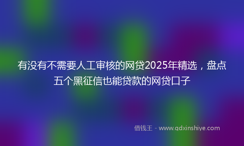 有没有不需要人工审核的网贷2025年精选，盘点五个黑征信也能贷款的网贷口子