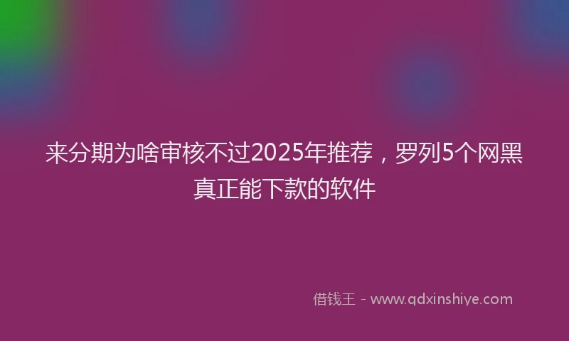 来分期为啥审核不过2025年推荐，罗列5个网黑真正能下款的软件