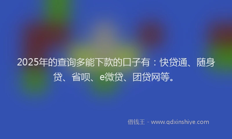 2025年的查询多能下款的口子有：快贷通、随身贷、省呗、e微贷、团贷网等。