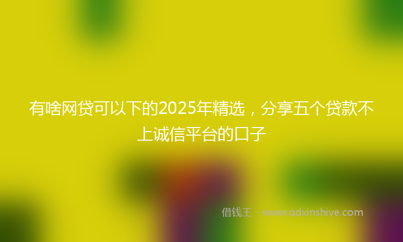 有啥网贷可以下的2025年精选，分享五个贷款不上诚信平台的口子