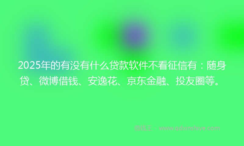 2025年的有没有什么贷款软件不看征信有：随身贷、微博借钱、安逸花、京东金融、投友圈等。