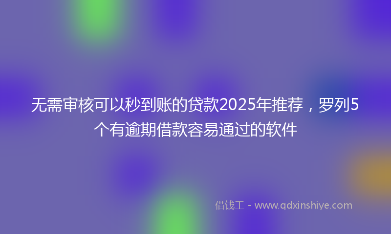 无需审核可以秒到账的贷款2025年推荐，罗列5个有逾期借款容易通过的软件