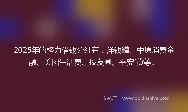 2025年的格力借钱分红有：洋钱罐、中原消费金融、美团生活费、投友圈、平安i贷等。