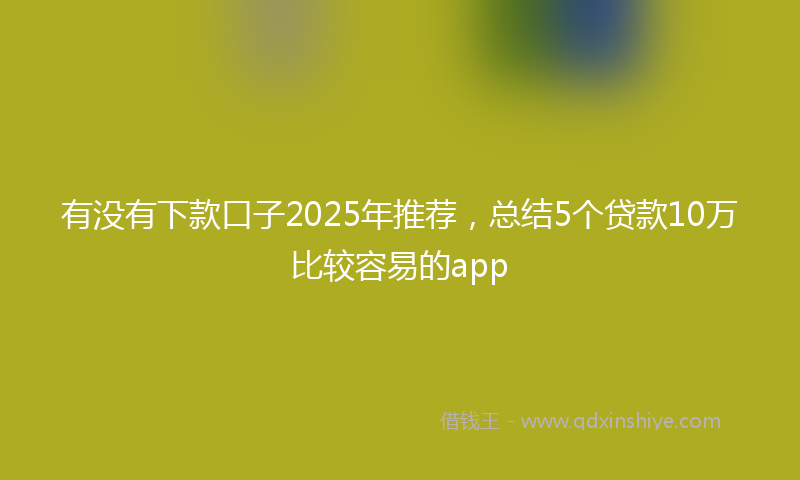 有没有下款口子2025年推荐，总结5个贷款10万比较容易的app