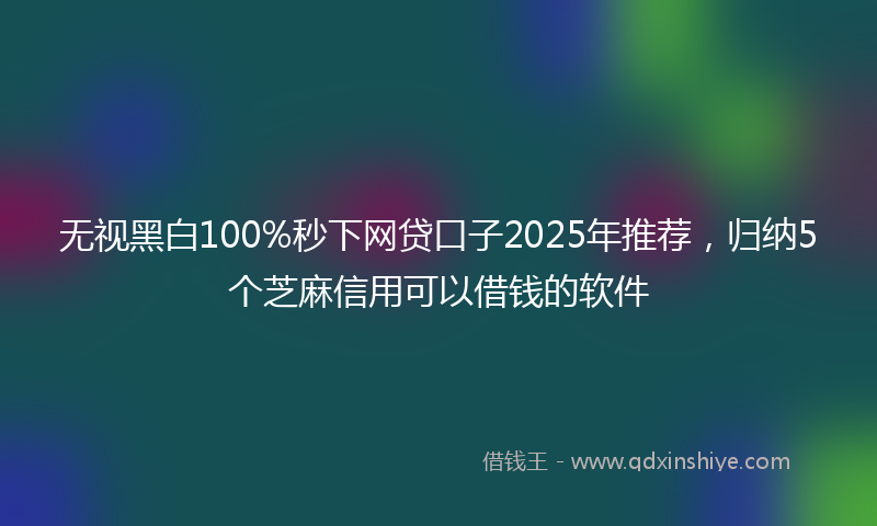 无视黑白100%秒下网贷口子2025年推荐，归纳5个芝麻信用可以借钱的软件