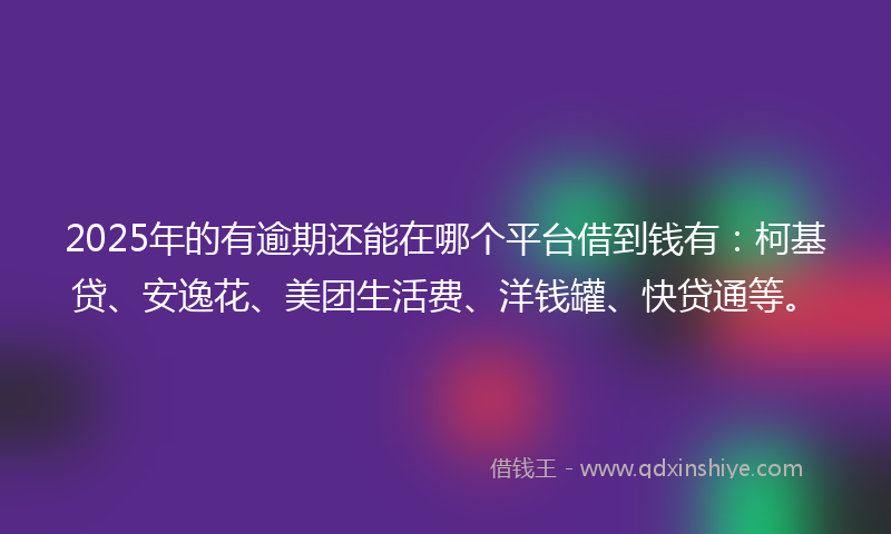 2025年的有逾期还能在哪个平台借到钱有：柯基贷、安逸花、美团生活费、洋钱罐、快贷通等。