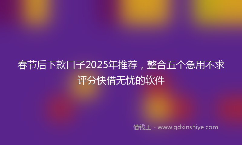 春节后下款口子2025年推荐，整合五个急用不求评分快借无忧的软件