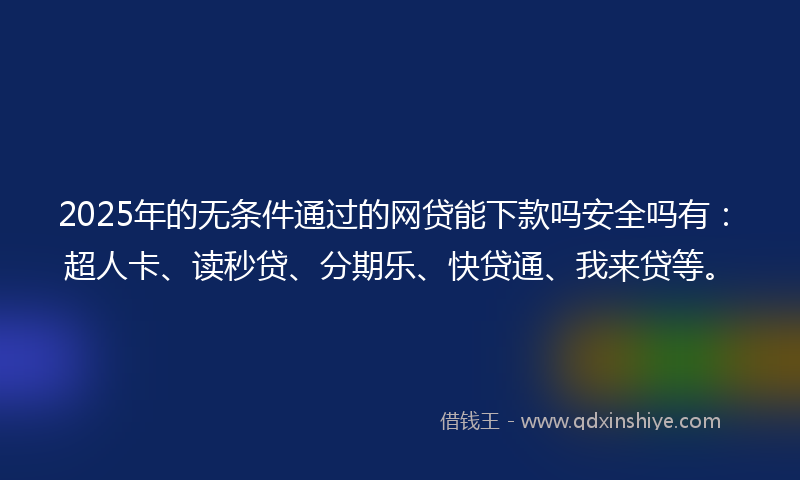 2025年的无条件通过的网贷能下款吗安全吗有：超人卡、读秒贷、分期乐、快贷通、我来贷等。