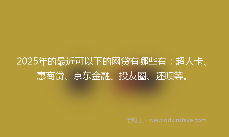 2025年的最近可以下的网贷有哪些有：超人卡、惠商贷、京东金融、投友圈、还呗等。