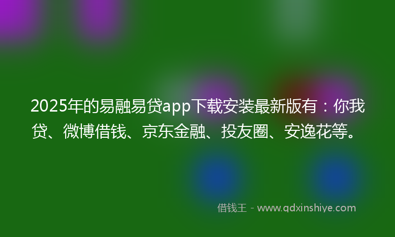 2025年的易融易贷app下载安装最新版有：你我贷、微博借钱、京东金融、投友圈、安逸花等。