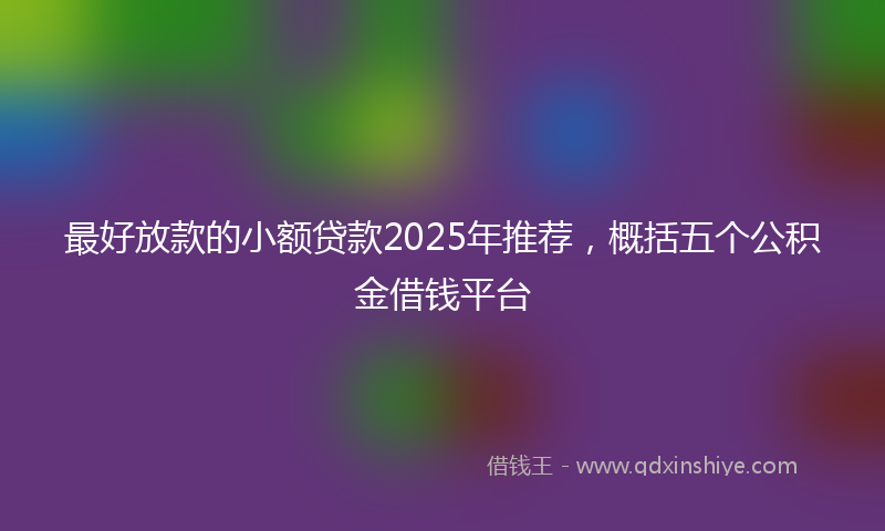 最好放款的小额贷款2025年推荐，概括五个公积金借钱平台
