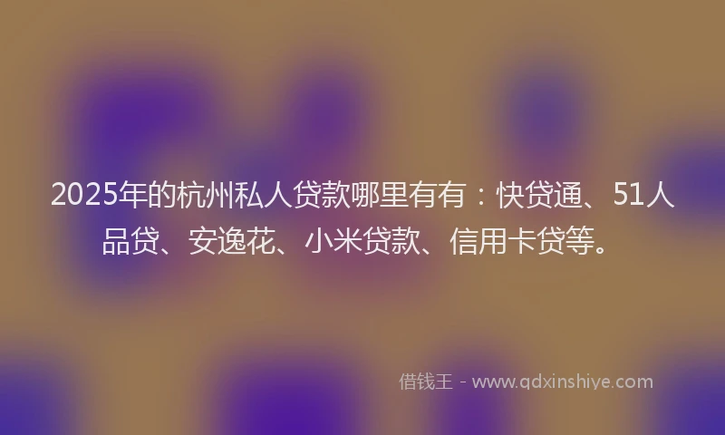 2025年的杭州私人贷款哪里有有：快贷通、51人品贷、安逸花、小米贷款、信用卡贷等。