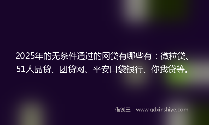 2025年的无条件通过的网贷有哪些有：微粒贷、51人品贷、团贷网、平安口袋银行、你我贷等。