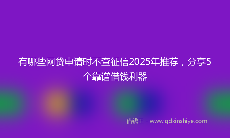 有哪些网贷申请时不查征信2025年推荐，分享5个靠谱借钱利器