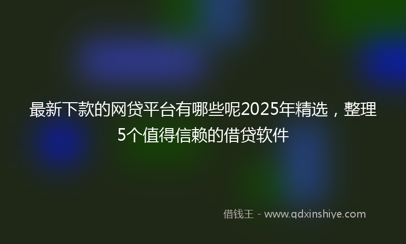 最新下款的网贷平台有哪些呢2025年精选，整理5个值得信赖的借贷软件