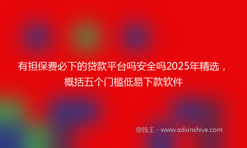 有担保费必下的贷款平台吗安全吗2025年精选，概括五个门槛低易下款软件