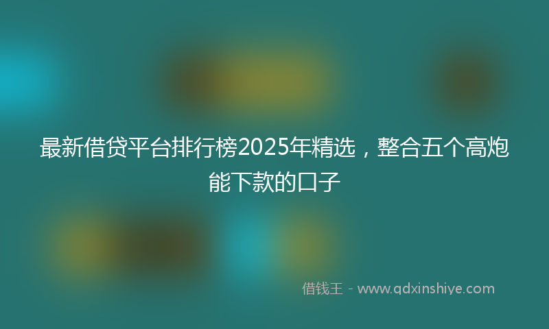 最新借贷平台排行榜2025年精选，整合五个高炮能下款的口子