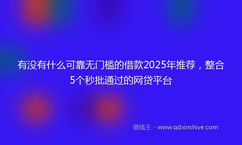 有没有什么可靠无门槛的借款2025年推荐，整合5个秒批通过的网贷平台