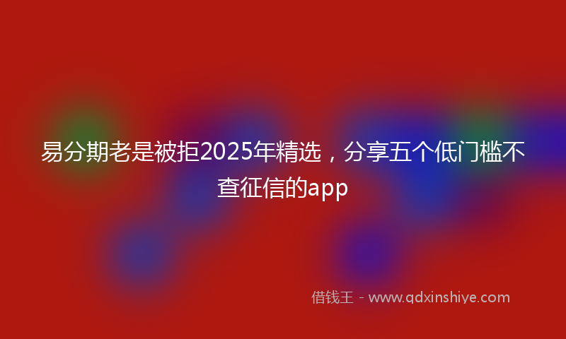 易分期老是被拒2025年精选，分享五个低门槛不查征信的app