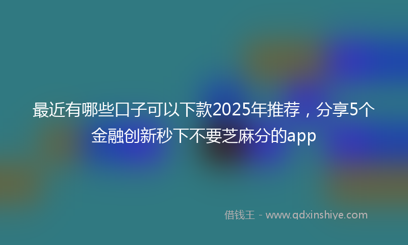 最近有哪些口子可以下款2025年推荐，分享5个金融创新秒下不要芝麻分的app