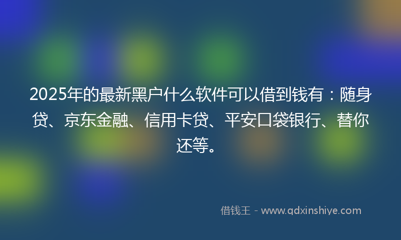 2025年的最新黑户什么软件可以借到钱有：随身贷、京东金融、信用卡贷、平安口袋银行、替你还等。