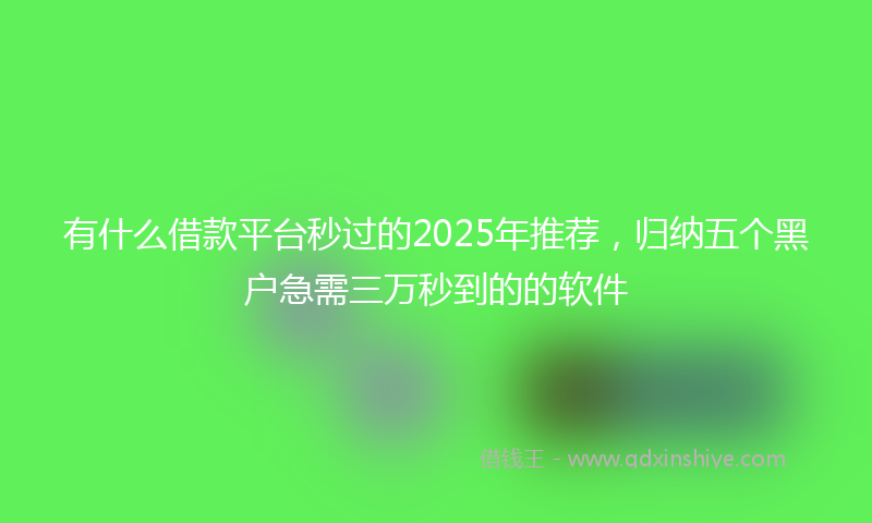 有什么借款平台秒过的2025年推荐，归纳五个黑户急需三万秒到的的软件