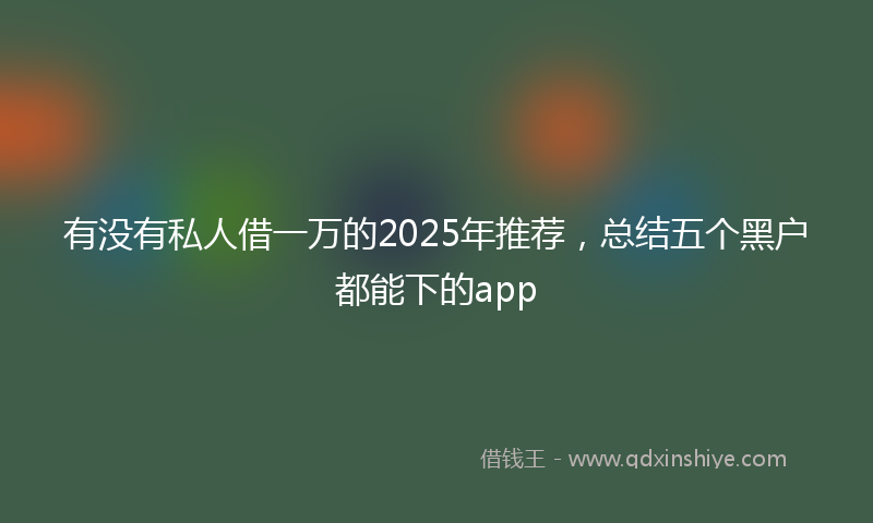 有没有私人借一万的2025年推荐，总结五个黑户都能下的app