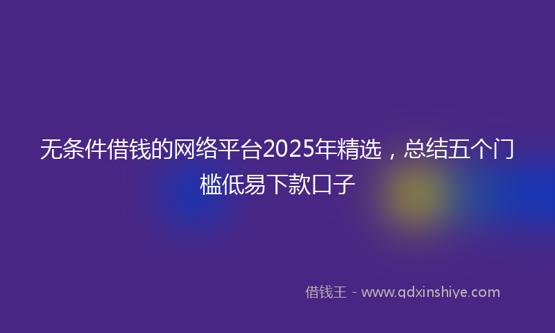 无条件借钱的网络平台2025年精选，总结五个门槛低易下款口子