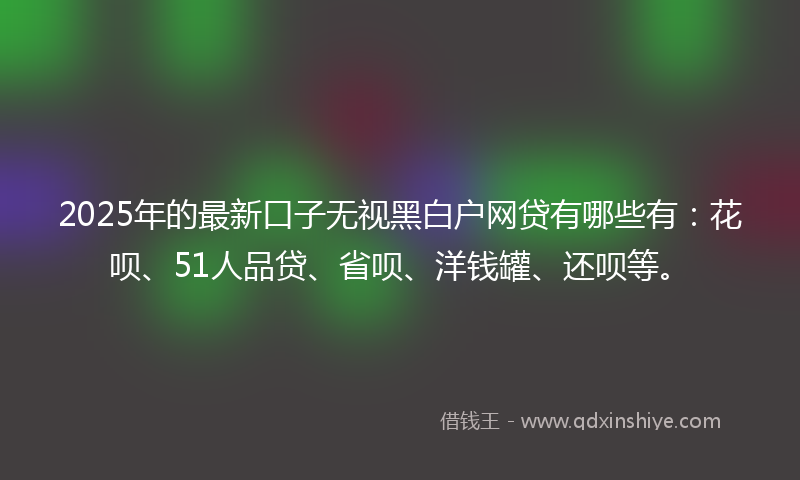 2025年的最新口子无视黑白户网贷有哪些有：花呗、51人品贷、省呗、洋钱罐、还呗等。