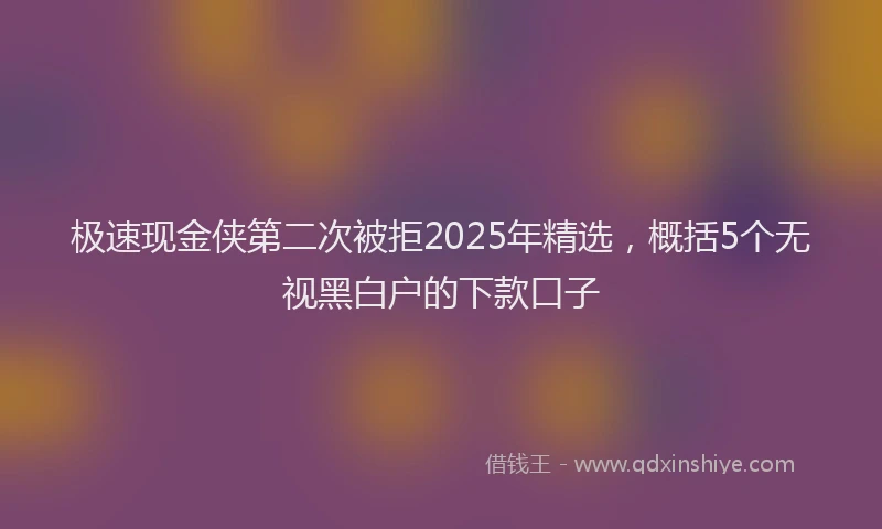 极速现金侠第二次被拒2025年精选，概括5个无视黑白户的下款口子