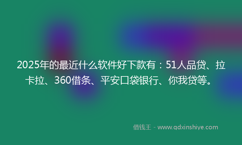 2025年的最近什么软件好下款有：51人品贷、拉卡拉、360借条、平安口袋银行、你我贷等。