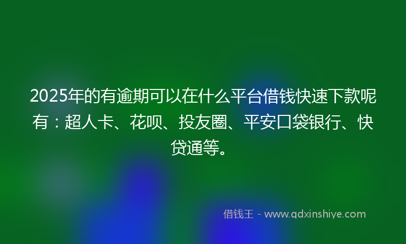 2025年的有逾期可以在什么平台借钱快速下款呢有：超人卡、花呗、投友圈、平安口袋银行、快贷通等。